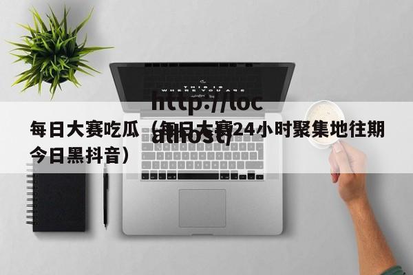 每日大赛吃瓜(每日大赛24小时聚集地往期今日黑抖音)